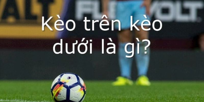 Giải đáp khái niệm kèo trên kèo dưới là gì Giải đáp khái niệm kèo trên kèo dưới là gì